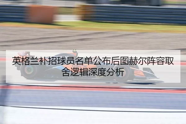 英格兰补招球员名单公布后图赫尔阵容取舍逻辑深度分析